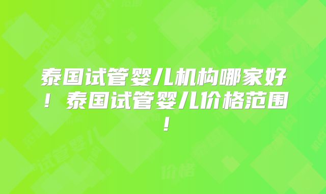 泰国试管婴儿机构哪家好!泰国试管婴儿价格范围!