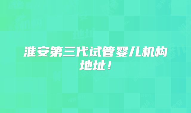 淮安第三代试管婴儿机构地址！