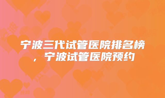 宁波三代试管医院排名榜,宁波试管医院预约