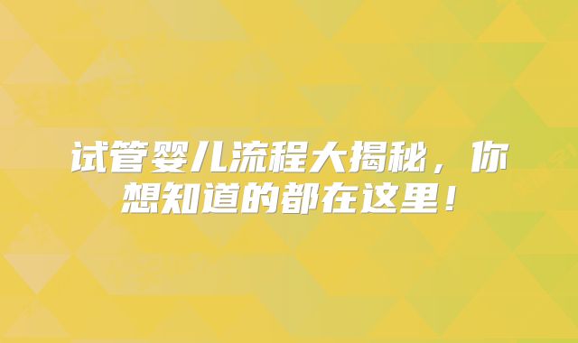 试管婴儿流程大揭秘，你想知道的都在这里！