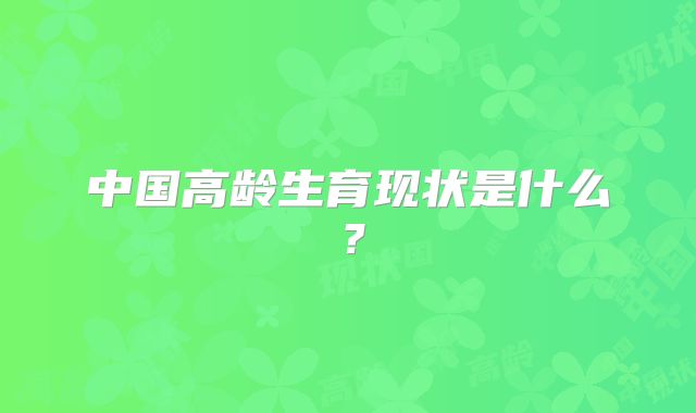 中国高龄生育现状是什么?