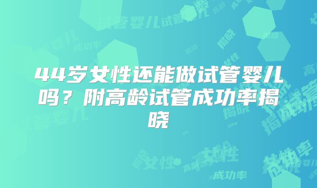44岁女性还能做试管婴儿吗？附高龄试管成功率揭晓