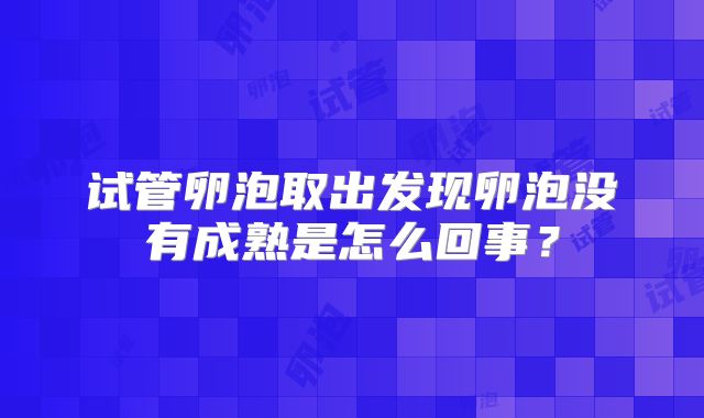 试管卵泡取出发现卵泡没有成熟是怎么回事?