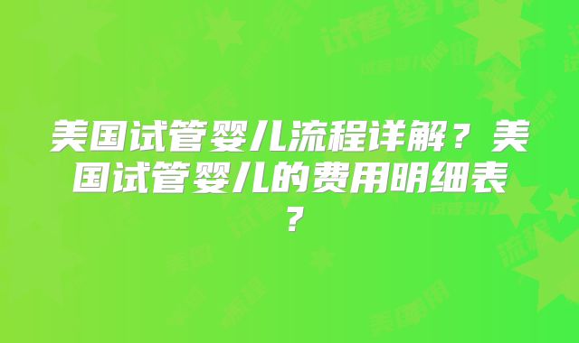 美国试管婴儿流程详解？美国试管婴儿的费用明细表？