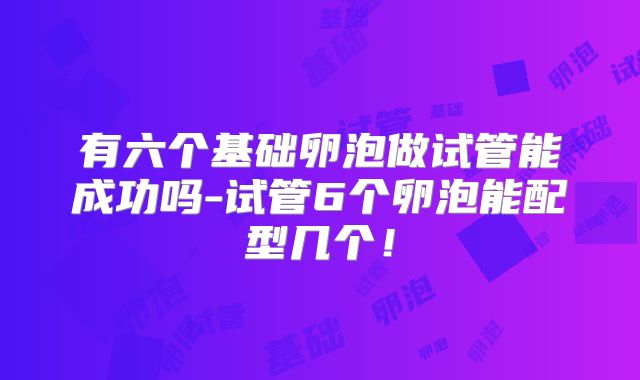 有六个基础卵泡做试管能成功吗-试管6个卵泡能配型几个！
