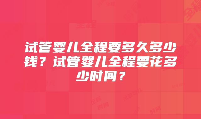 试管婴儿全程要多久多少钱?试管婴儿全程要花多少时间?