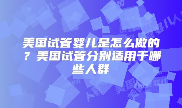美国试管婴儿是怎么做的?美国试管分别适用于哪些人群