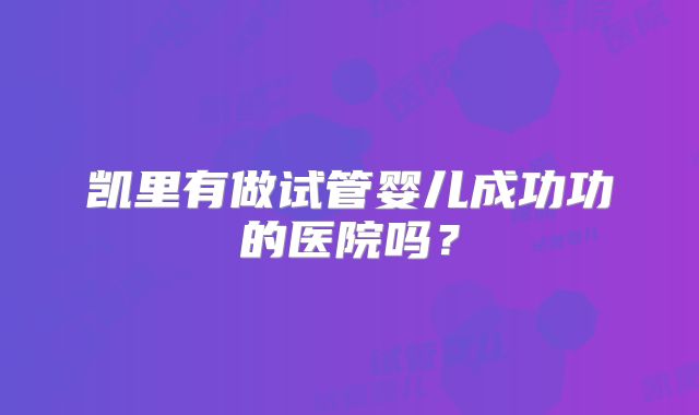 凯里有做试管婴儿成功功的医院吗?
