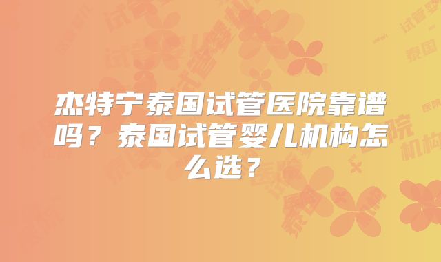 杰特宁泰国试管医院靠谱吗?泰国试管婴儿机构怎么选?