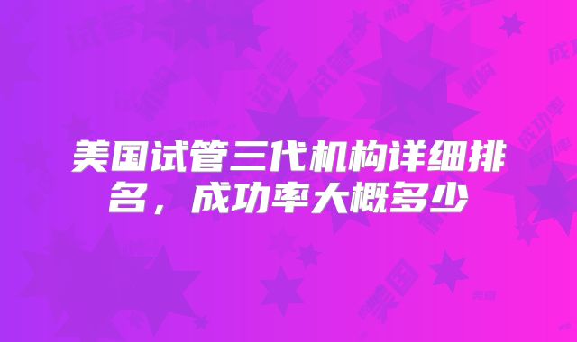 美国试管三代机构详细排名,成功率大概多少