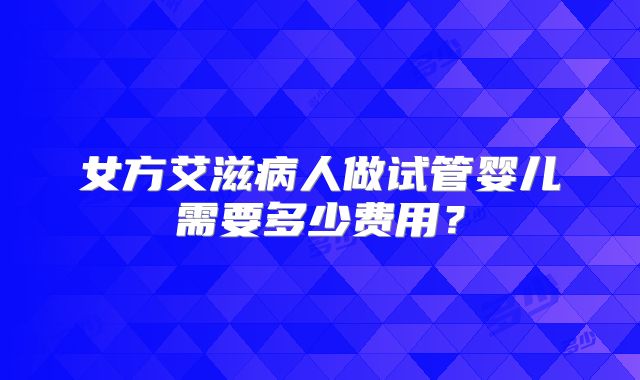 女方艾滋病人做试管婴儿需要多少费用?