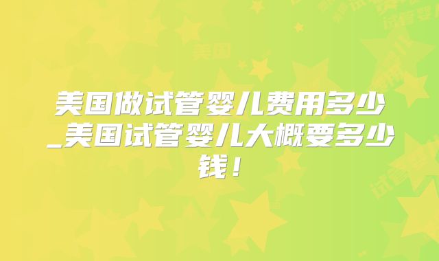 美国做试管婴儿费用多少_美国试管婴儿大概要多少钱！