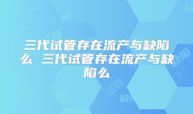 三代试管存在流产与缺陷么 三代试管存在流产与缺陷么