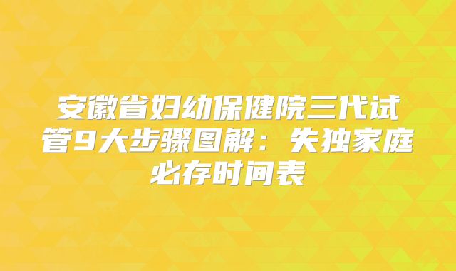 安徽省妇幼保健院三代试管9大步骤图解：失独家庭必存时间表