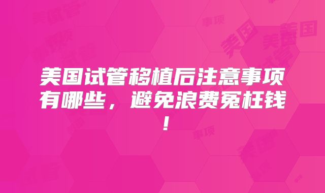 美国试管移植后注意事项有哪些，避免浪费冤枉钱！