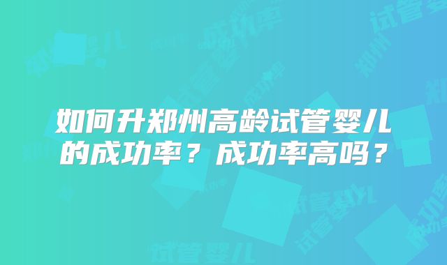 如何升郑州高龄试管婴儿的成功率？成功率高吗？