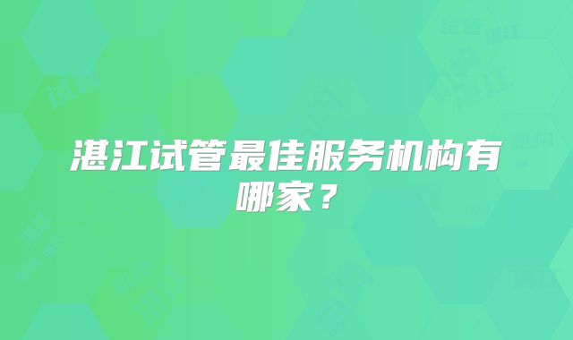 湛江试管最佳服务机构有哪家？