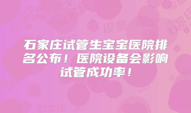石家庄试管生宝宝医院排名公布!医院设备会影响试管成功率!