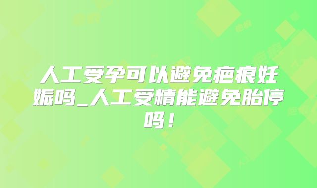 人工受孕可以避免疤痕妊娠吗_人工受精能避免胎停吗！