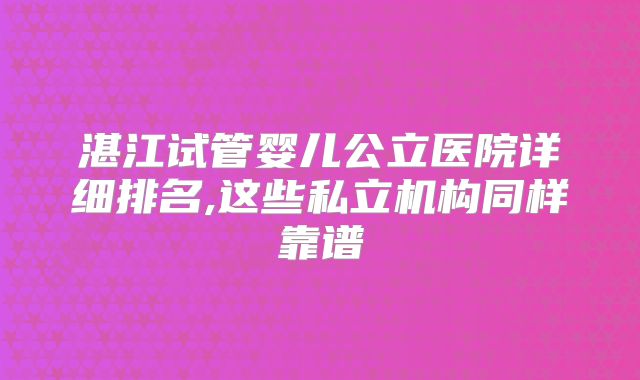 湛江试管婴儿公立医院详细排名,这些私立机构同样靠谱
