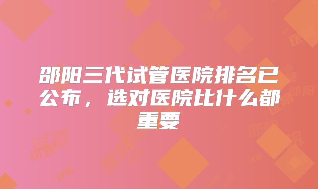 邵阳三代试管医院排名已公布，选对医院比什么都重要