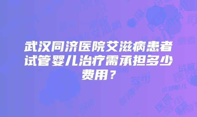 武汉同济医院艾滋病患者试管婴儿治疗需承担多少费用？