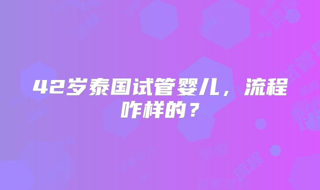 42岁泰国试管婴儿，流程咋样的？