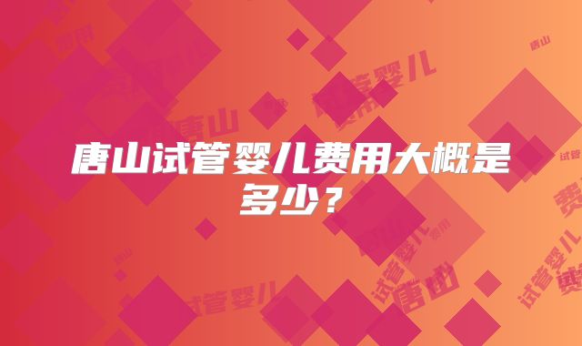 唐山试管婴儿费用大概是多少?