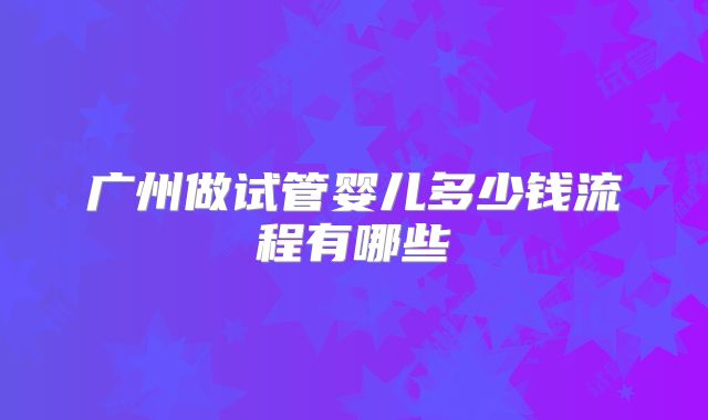 广州做试管婴儿多少钱流程有哪些