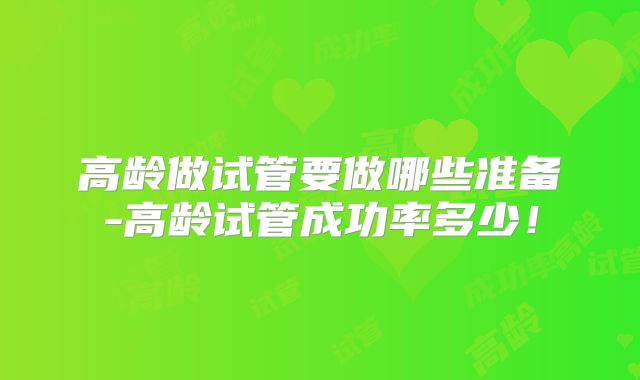 高龄做试管要做哪些准备-高龄试管成功率多少！