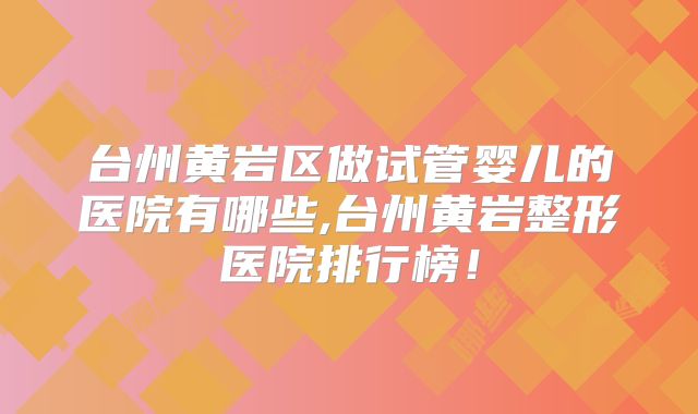 台州黄岩区做试管婴儿的医院有哪些,台州黄岩整形医院排行榜！