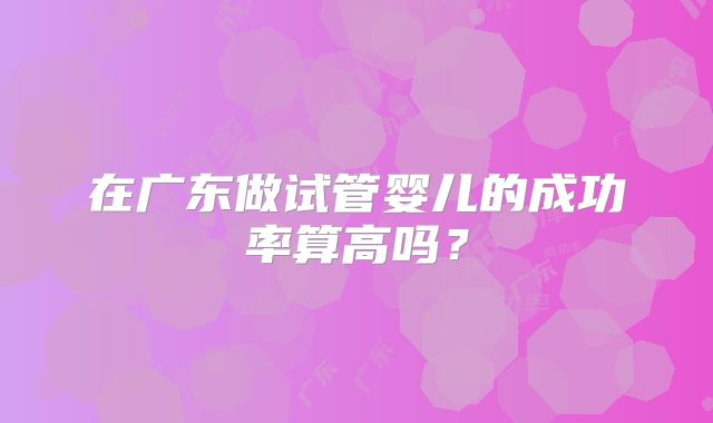 在广东做试管婴儿的成功率算高吗？