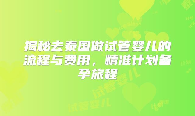 揭秘去泰国做试管婴儿的流程与费用，精准计划备孕旅程