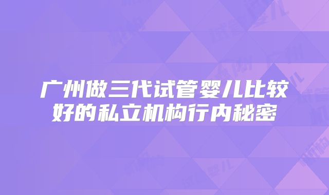 广州做三代试管婴儿比较好的私立机构行内秘密