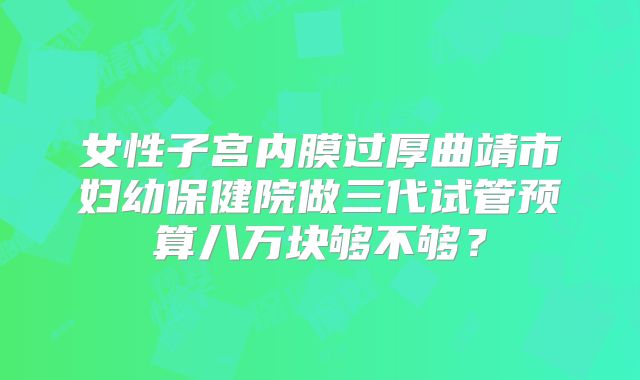 女性子宫内膜过厚曲靖市妇幼保健院做三代试管预算八万块够不够？