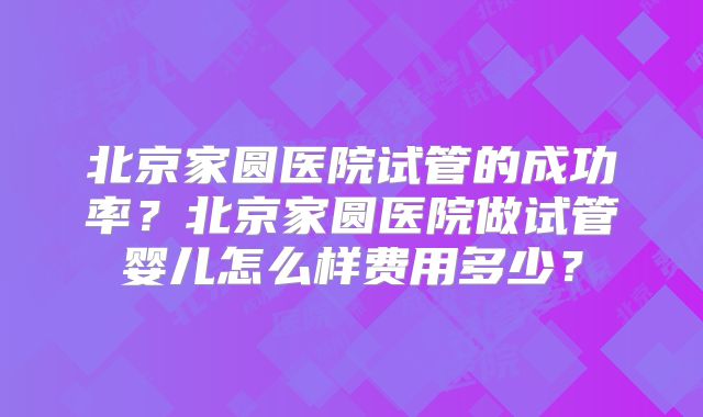 北京家圆医院试管的成功率？北京家圆医院做试管婴儿怎么样费用多少？