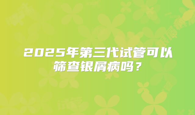 2025年第三代试管可以筛查银屑病吗？