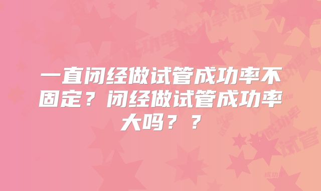 一直闭经做试管成功率不固定？闭经做试管成功率大吗？？