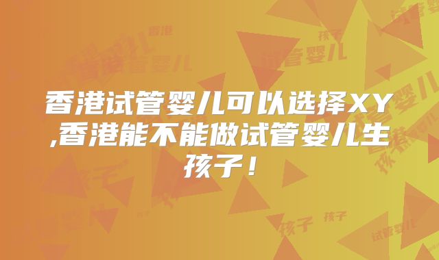 香港试管婴儿可以选择XY,香港能不能做试管婴儿生孩子！