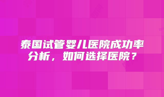 泰国试管婴儿医院成功率分析，如何选择医院？
