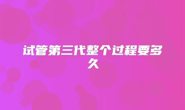 试管第三代整个过程要多久