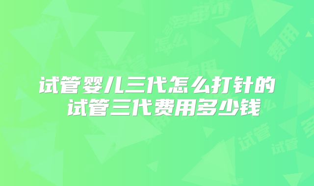 试管婴儿三代怎么打针的 试管三代费用多少钱