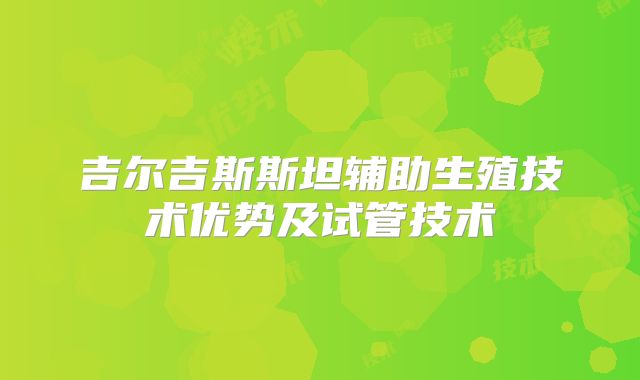 吉尔吉斯斯坦辅助生殖技术优势及试管技术