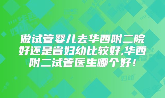 做试管婴儿去华西附二院好还是省妇幼比较好,华西附二试管医生哪个好！