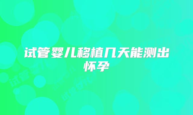 试管婴儿移植几天能测出怀孕