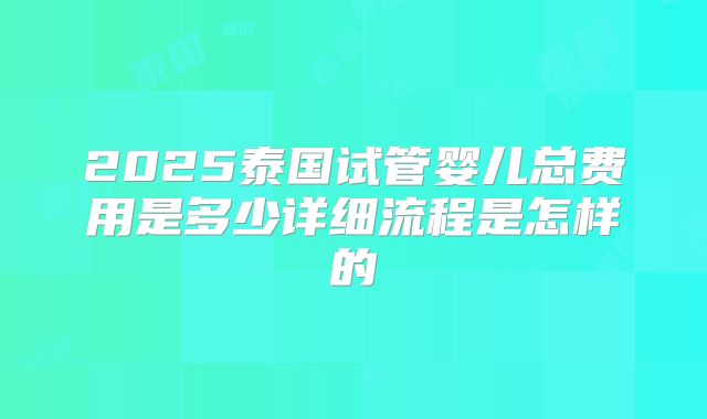 2025泰国试管婴儿总费用是多少详细流程是怎样的