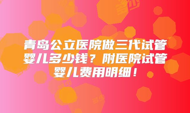青岛公立医院做三代试管婴儿多少钱？附医院试管婴儿费用明细！