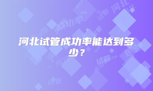 河北试管成功率能达到多少？