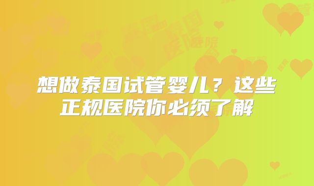 想做泰国试管婴儿？这些正规医院你必须了解