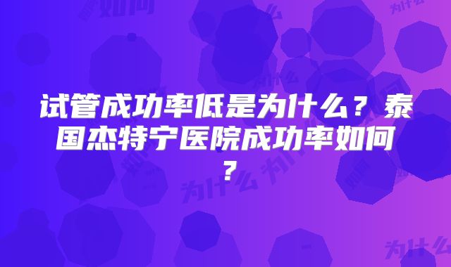 试管成功率低是为什么？泰国杰特宁医院成功率如何？